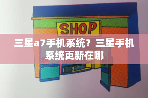 三星a7手机系统？三星手机系统更新在哪-第1张图片-星选测评
