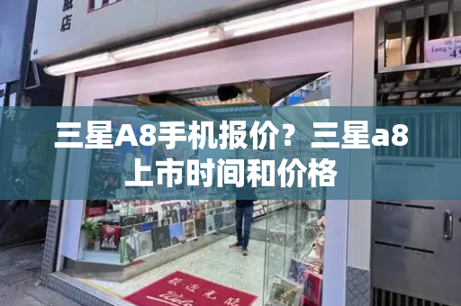 三星A8手机报价？三星a8上市时间和价格-第1张图片-星选测评