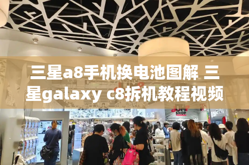 三星a8手机换电池图解 三星galaxy c8拆机教程视频-第1张图片-星选测评