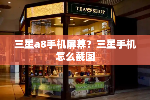 三星a8手机屏幕？三星手机怎么截图-第1张图片-星选测评