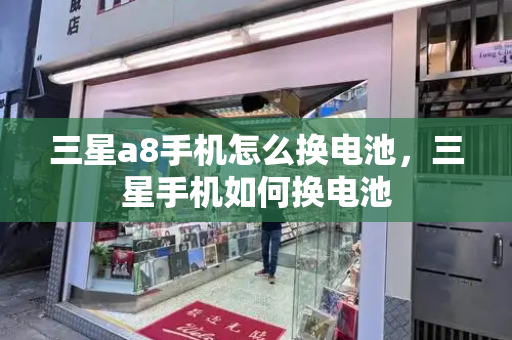 三星a8手机怎么换电池，三星手机如何换电池
