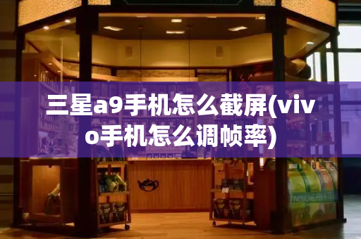 三星a9手机怎么截屏(vivo手机怎么调帧率)-第1张图片-星选测评