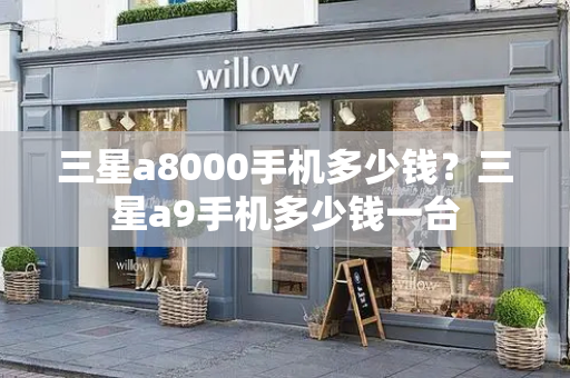 三星a8000手机多少钱？三星a9手机多少钱一台