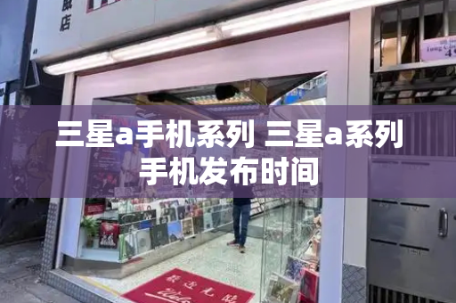 三星a手机系列 三星a系列手机发布时间-第1张图片-星选测评
