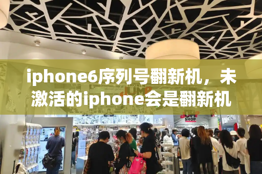 iphone6序列号翻新机，未激活的iphone会是翻新机吗