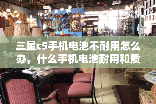 三星c5手机电池不耐用怎么办，什么手机电池耐用和质量好