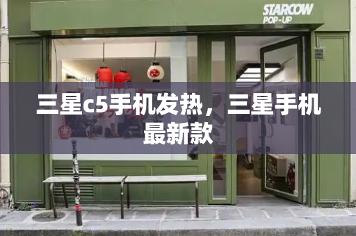 三星c5手机发热，三星手机最新款-第1张图片-星选测评