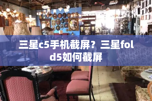 三星c5手机截屏？三星fold5如何截屏-第1张图片-星选测评