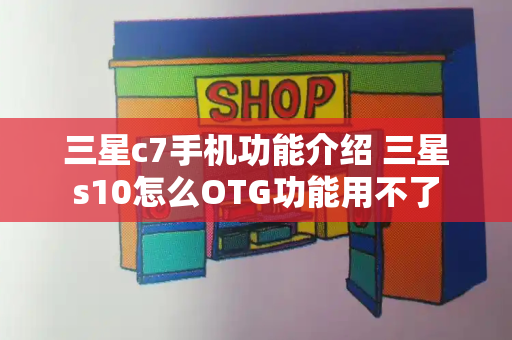 三星c7手机功能介绍 三星s10怎么OTG功能用不了