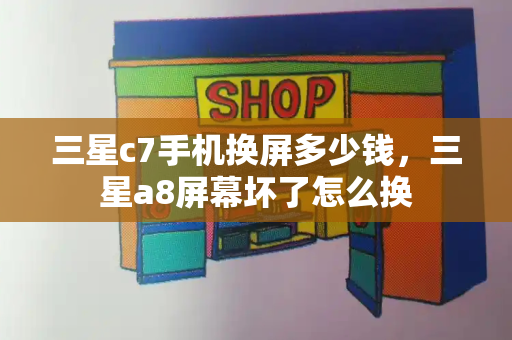 三星c7手机换屏多少钱，三星a8屏幕坏了怎么换