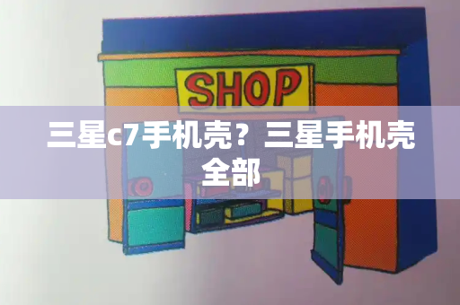 三星c7手机壳？三星手机壳全部