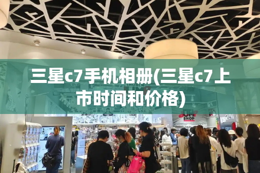 三星c7手机相册(三星c7上市时间和价格)-第1张图片-星选测评