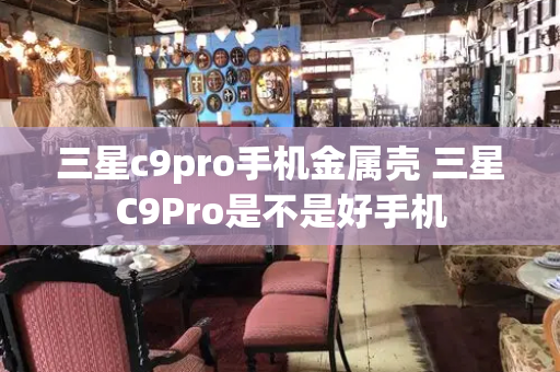 三星c9pro手机金属壳 三星C9Pro是不是好手机-第1张图片-星选测评
