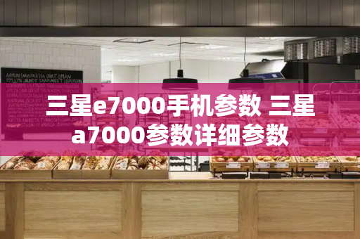三星e7000手机参数 三星a7000参数详细参数