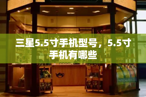 三星5.5寸手机型号，5.5寸手机有哪些