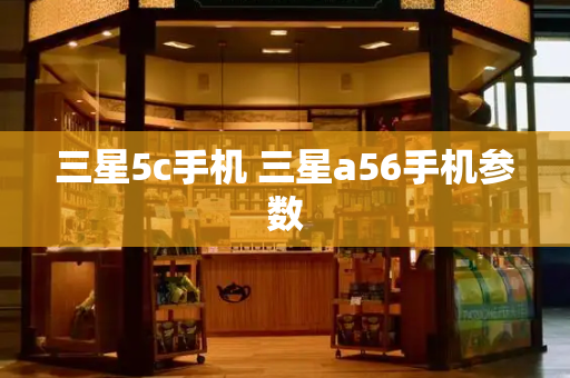 三星5c手机 三星a56手机参数