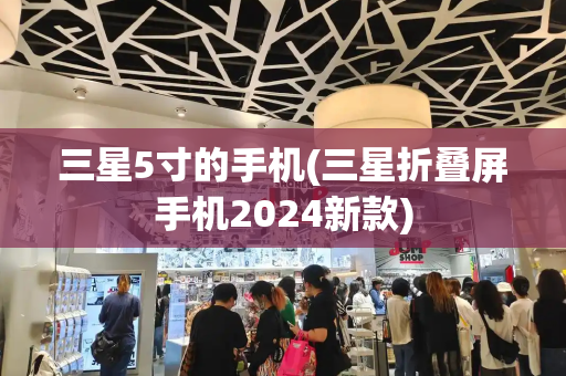 三星5寸的手机(三星折叠屏手机2024新款)-第1张图片-星选测评