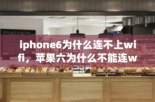 iphone6为什么连不上wifi，苹果六为什么不能连wifi了