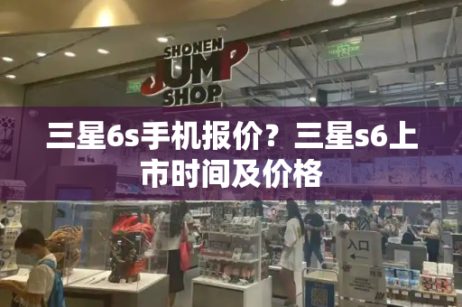 三星6s手机报价？三星s6上市时间及价格