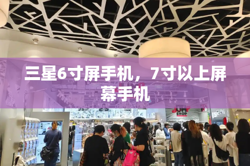 三星6寸屏手机，7寸以上屏幕手机