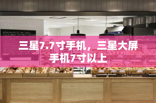 三星7.7寸手机，三星大屏手机7寸以上-第1张图片-星选测评