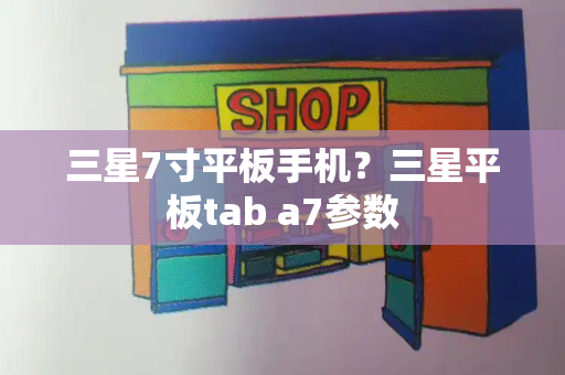 三星7寸平板手机？三星平板tab a7参数-第1张图片-星选测评