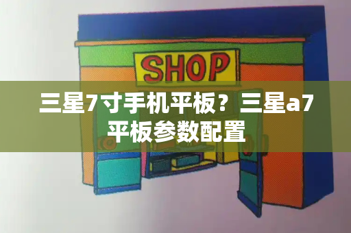 三星7寸手机平板？三星a7平板参数配置-第1张图片-星选测评