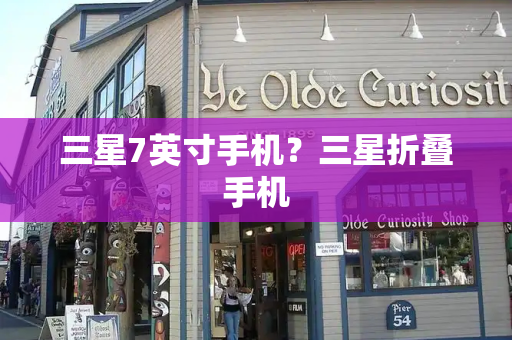 三星7英寸手机？三星折叠手机