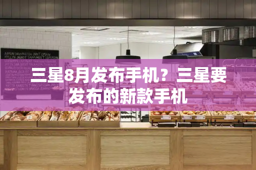 三星8月发布手机？三星要发布的新款手机-第1张图片-星选测评