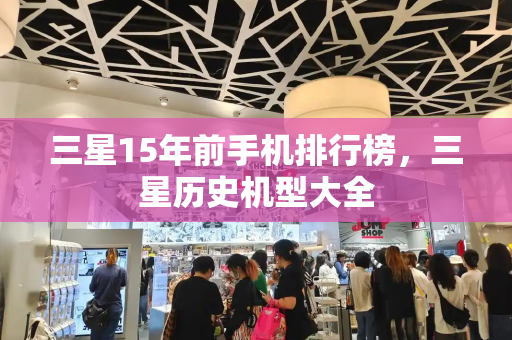 三星15年前手机排行榜，三星历史机型大全