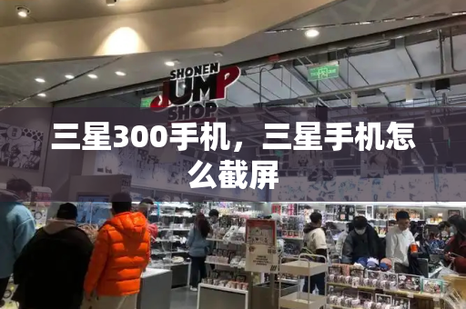 三星300手机，三星手机怎么截屏-第1张图片-星选测评