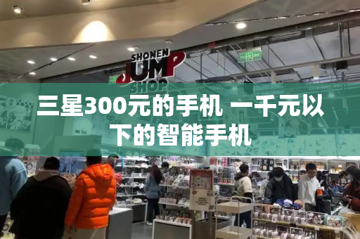三星300元的手机 一千元以下的智能手机