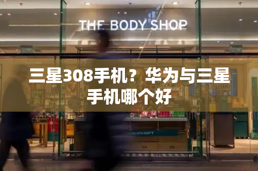 三星308手机？华为与三星手机哪个好-第1张图片-星选测评