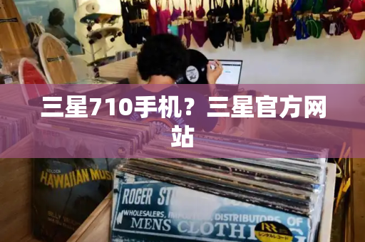 三星710手机？三星官方网站-第1张图片-星选测评