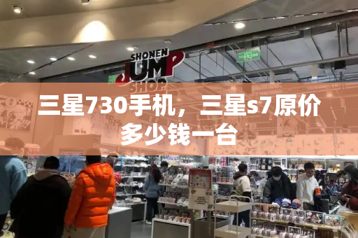 三星730手机，三星s7原价多少钱一台