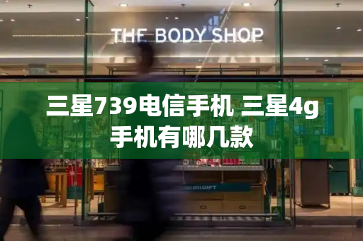 三星739电信手机 三星4g手机有哪几款