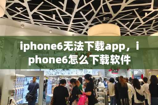 iphone6无法下载app，iphone6怎么下载软件-第1张图片-星选测评
