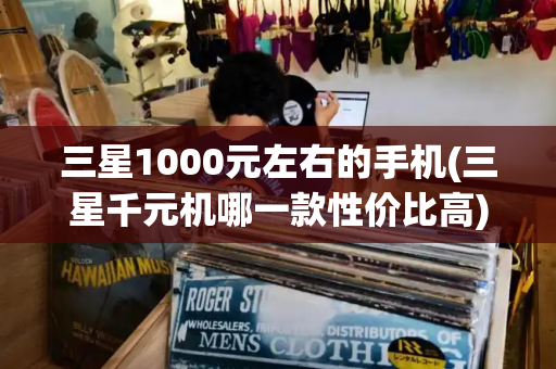 三星1000元左右的手机(三星千元机哪一款性价比高)-第1张图片-星选测评