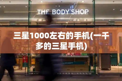 三星1000左右的手机(一千多的三星手机)