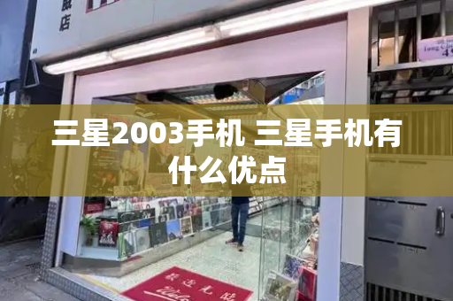 三星2003手机 三星手机有什么优点-第1张图片-星选测评