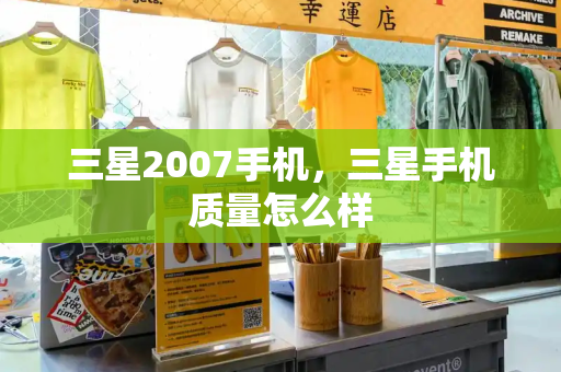 三星2007手机，三星手机质量怎么样