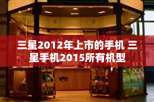 三星2012年上市的手机 三星手机2015所有机型-第1张图片-星选测评