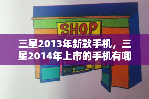 三星2013年新款手机，三星2014年上市的手机有哪些-第1张图片-星选测评