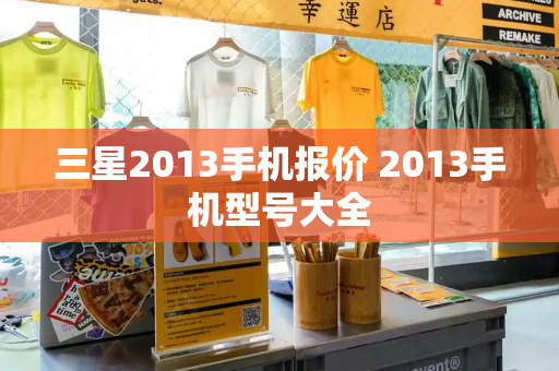 三星2013手机报价 2013手机型号大全