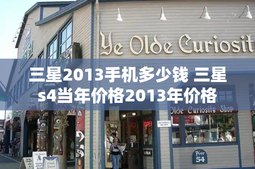 三星2013手机多少钱 三星s4当年价格2013年价格