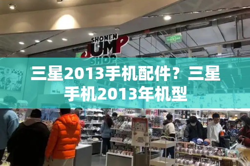 三星2013手机配件？三星手机2013年机型