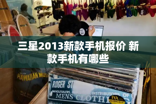 三星2013新款手机报价 新款手机有哪些-第1张图片-星选测评