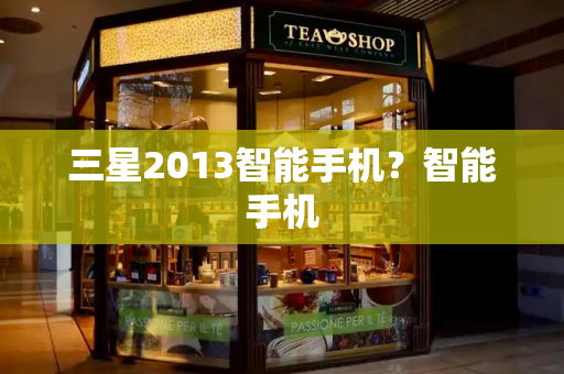 三星2013智能手机？智能手机-第1张图片-星选测评