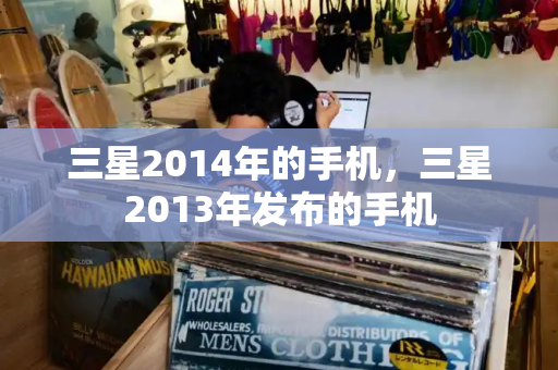 三星2014年的手机，三星2013年发布的手机-第1张图片-星选测评