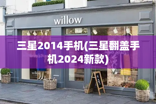 三星2014手机(三星翻盖手机2024新款)-第1张图片-星选测评